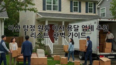아산 탕정 원룸 이사? 용달 업체 추천 리스트 & 완벽 가이드!