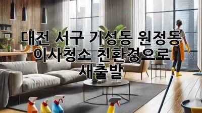 대전 서구 기성동 원정동 이사청소: 친환경으로 새출발! ✨